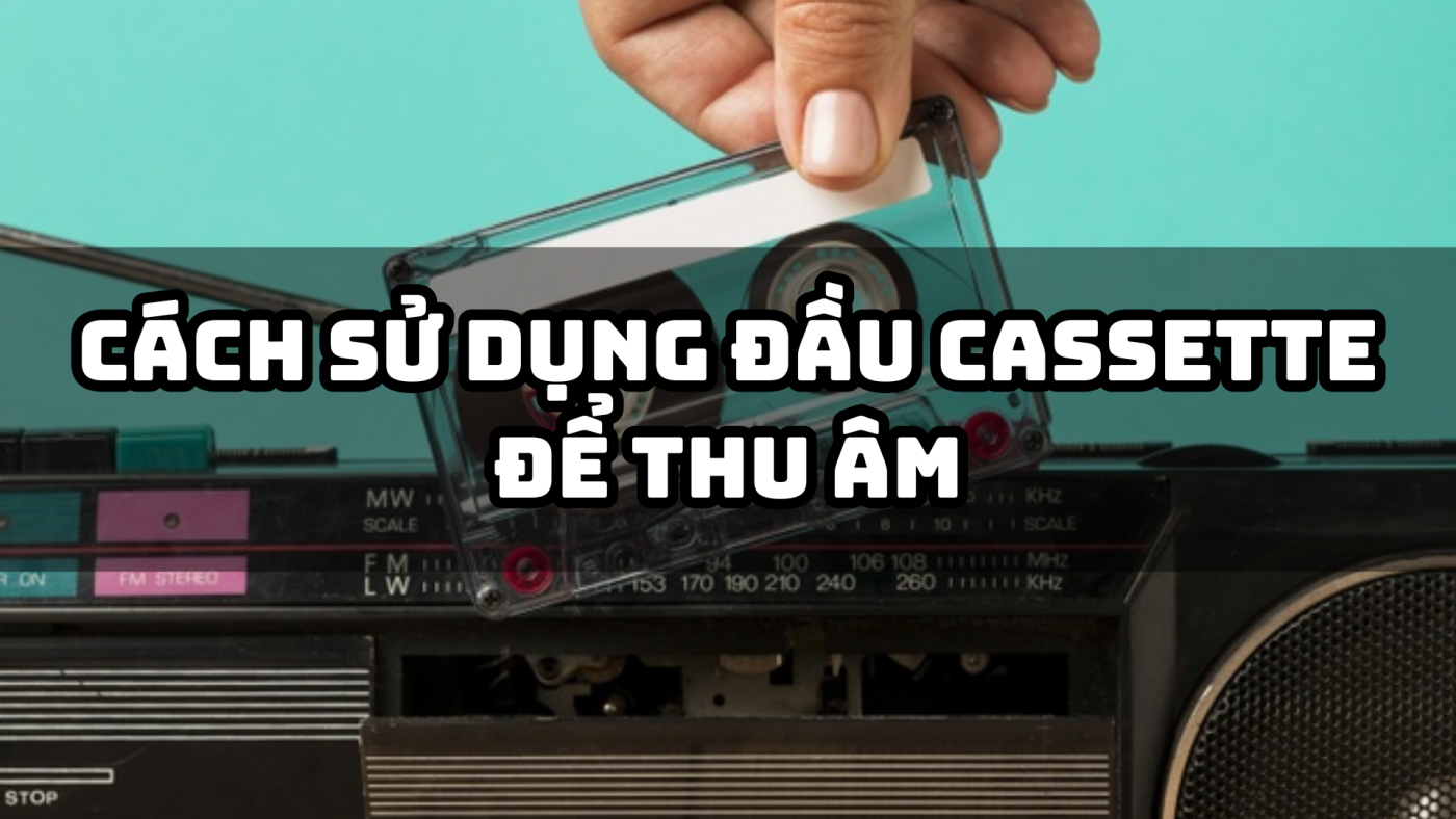 Cách Sử Dụng Đầu Cassette Để Thu Âm